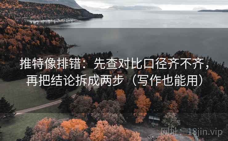 推特像排错：先查对比口径齐不齐，再把结论拆成两步（写作也能用）