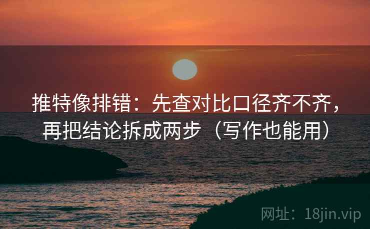 推特像排错:先查对比口径齐不齐,再把结论拆成两步(写作也能用) 推特像排错:先查对比口径齐不齐,再把结论拆成两步(写作也能用)