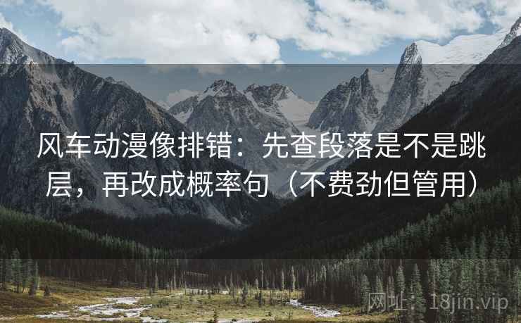 风车动漫像排错:先查段落是不是跳层,再改成概率句(不费劲但管用) 风车动漫像排错:先查段落是不是跳层,再改成概率句(不费劲但管用)