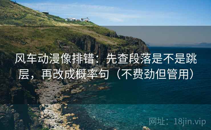 风车动漫像排错:先查段落是不是跳层,再改成概率句(不费劲但管用) 风车动漫像排错:先查段落是不是跳层,再改成概率句(不费劲但管用)