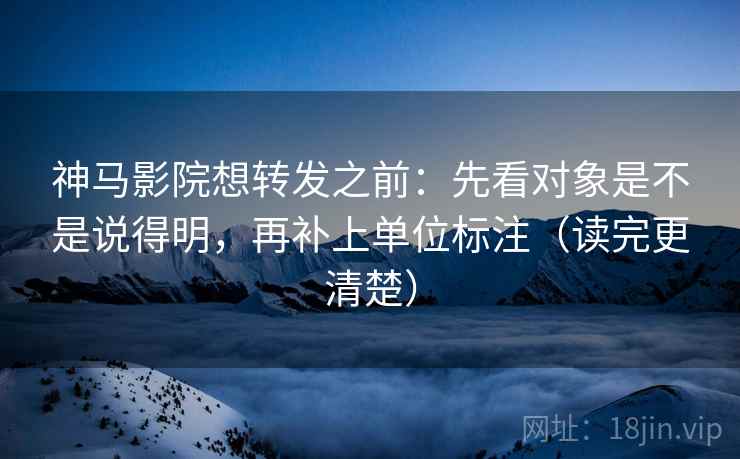 神马影院想转发之前:先看对象是不是说得明,再补上单位标注(读完更清楚) 神马影院想转发之前:先看对象是不是说得明,再补上单位标注(读完更清楚)