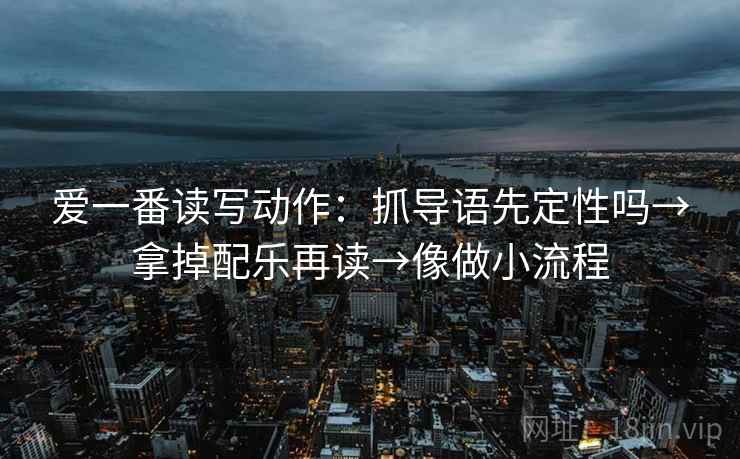 爱一番读写动作：抓导语先定性吗→拿掉配乐再读→像做小流程