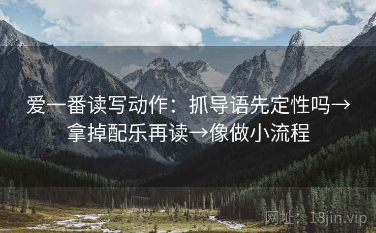 爱一番读写动作:抓导语先定性吗→拿掉配乐再读→像做小流程 爱一番读写动作:抓导语先定性吗→拿掉配乐再读→像做小流程