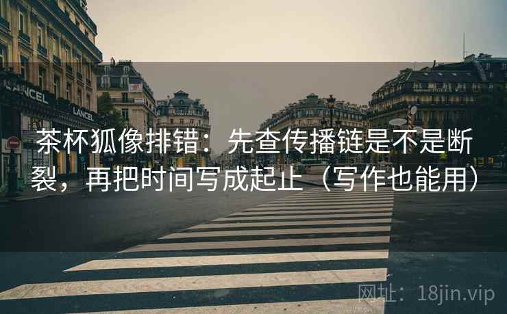 茶杯狐像排错:先查传播链是不是断裂,再把时间写成起止(写作也能用) 茶杯狐像排错:先查传播链是不是断裂,再把时间写成起止(写作也能用)