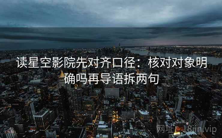 读星空影院先对齐口径:核对对象明确吗再导语拆两句 读星空影院先对齐口径:核对对象明确吗再导语拆两句