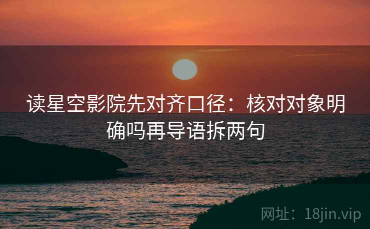 读星空影院先对齐口径:核对对象明确吗再导语拆两句 读星空影院先对齐口径:核对对象明确吗再导语拆两句
