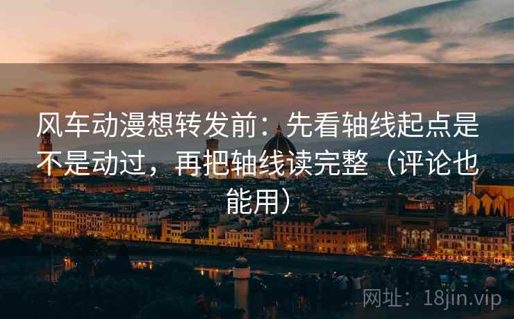 风车动漫想转发前：先看轴线起点是不是动过，再把轴线读完整（评论也能用）