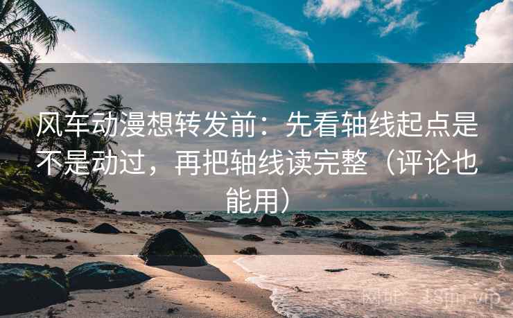 风车动漫想转发前:先看轴线起点是不是动过,再把轴线读完整(评论也能用) 风车动漫想转发前:先看轴线起点是不是动过,再把轴线读完整(评论也能用)