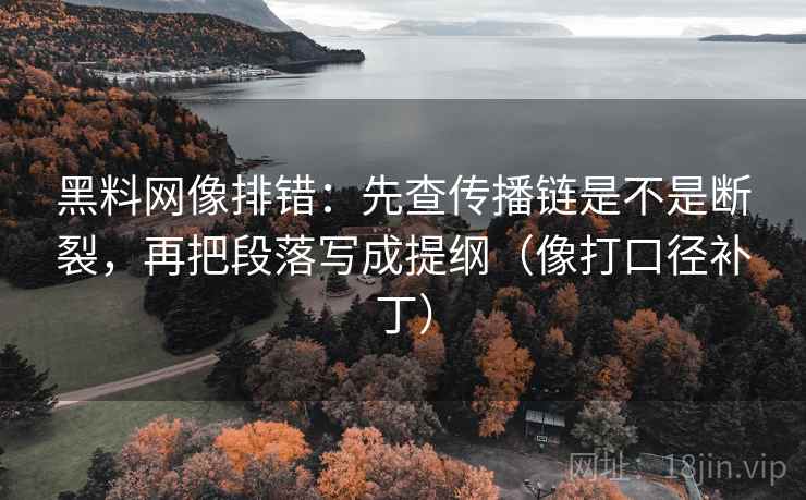 黑料网像排错：先查传播链是不是断裂，再把段落写成提纲（像打口径补丁）