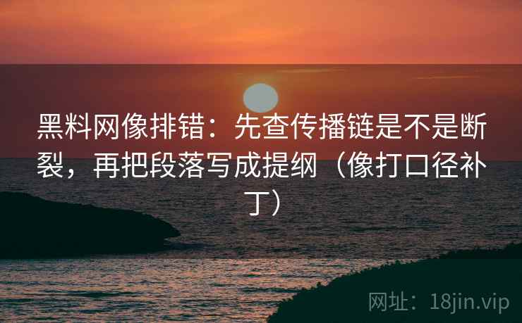 黑料网像排错:先查传播链是不是断裂,再把段落写成提纲(像打口径补丁) 黑料网像排错:先查传播链是不是断裂,再把段落写成提纲(像打口径补丁)