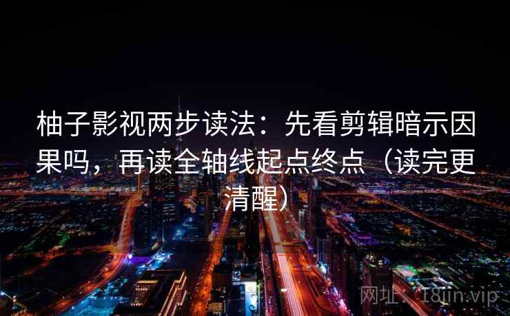 柚子影视两步读法:先看剪辑暗示因果吗,再读全轴线起点终点(读完更清醒) 柚子影视两步读法:先看剪辑暗示因果吗,再读全轴线起点终点(读完更清醒)