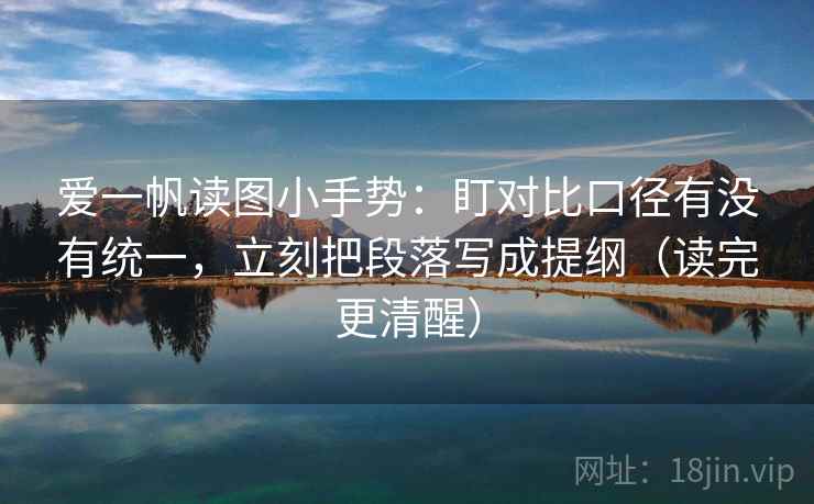 爱一帆读图小手势:盯对比口径有没有统一,立刻把段落写成提纲(读完更清醒) 爱一帆读图小手势:盯对比口径有没有统一,立刻把段落写成提纲(读完更清醒)