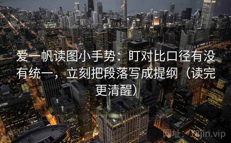 爱一帆读图小手势：盯对比口径有没有统一，立刻把段落写成提纲（读完更清醒）