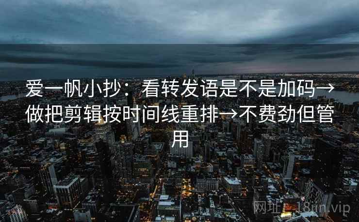 爱一帆小抄：看转发语是不是加码→做把剪辑按时间线重排→不费劲但管用
