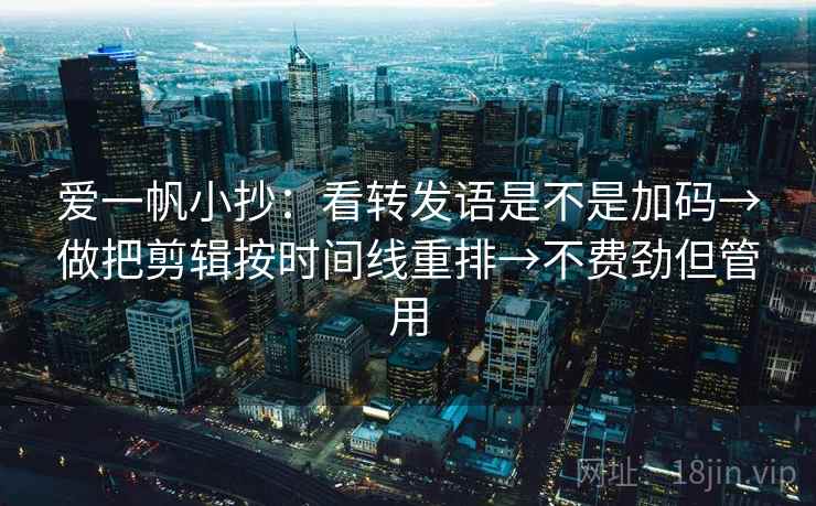 爱一帆小抄:看转发语是不是加码→做把剪辑按时间线重排→不费劲但管用 爱一帆小抄:看转发语是不是加码→做把剪辑按时间线重排→不费劲但管用