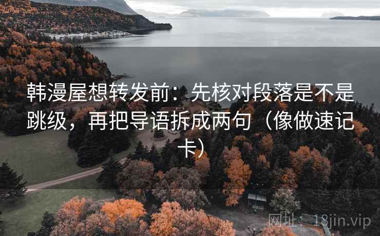 韩漫屋想转发前:先核对段落是不是跳级,再把导语拆成两句(像做速记卡) 韩漫屋想转发前:先核对段落是不是跳级,再把导语拆成两句(像做速记卡)