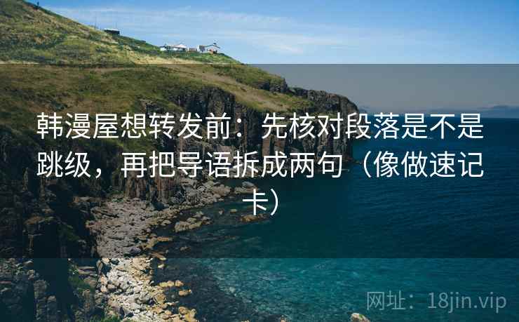 韩漫屋想转发前:先核对段落是不是跳级,再把导语拆成两句(像做速记卡) 韩漫屋想转发前:先核对段落是不是跳级,再把导语拆成两句(像做速记卡)