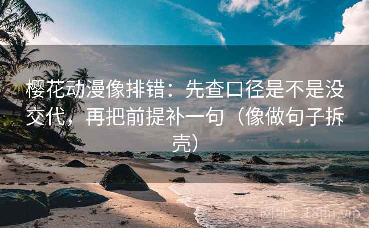 樱花动漫像排错:先查口径是不是没交代,再把前提补一句(像做句子拆壳) 樱花动漫像排错:先查口径是不是没交代,再把前提补一句(像做句子拆壳)