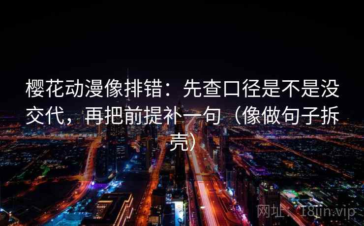 樱花动漫像排错:先查口径是不是没交代,再把前提补一句(像做句子拆壳) 樱花动漫像排错:先查口径是不是没交代,再把前提补一句(像做句子拆壳)