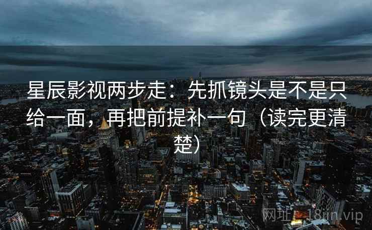 星辰影视两步走:先抓镜头是不是只给一面,再把前提补一句(读完更清楚) 星辰影视两步走:先抓镜头是不是只给一面,再把前提补一句(读完更清楚)