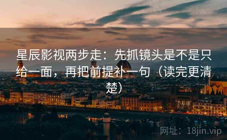 星辰影视两步走:先抓镜头是不是只给一面,再把前提补一句(读完更清楚) 星辰影视两步走:先抓镜头是不是只给一面,再把前提补一句(读完更清楚)