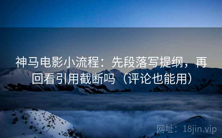 神马电影小流程：先段落写提纲，再回看引用截断吗（评论也能用）