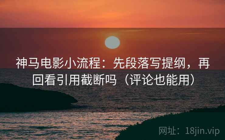 神马电影小流程:先段落写提纲,再回看引用截断吗(评论也能用) 神马电影小流程:先段落写提纲,再回看引用截断吗(评论也能用)