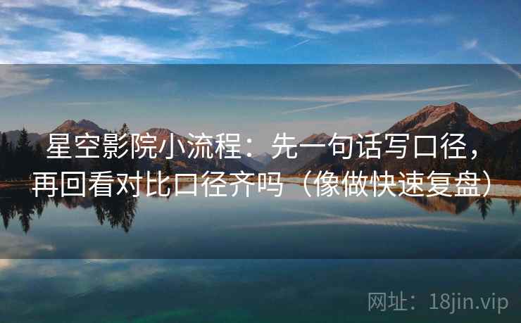 星空影院小流程：先一句话写口径，再回看对比口径齐吗（像做快速复盘）