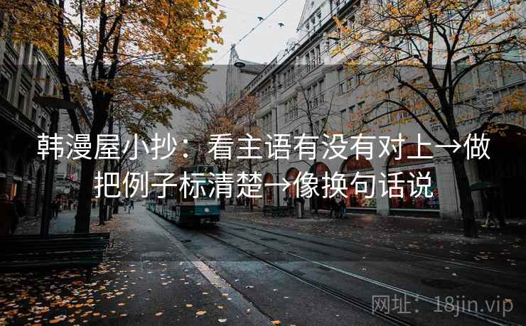 韩漫屋小抄:看主语有没有对上→做把例子标清楚→像换句话说 韩漫屋小抄:看主语有没有对上→做把例子标清楚→像换句话说