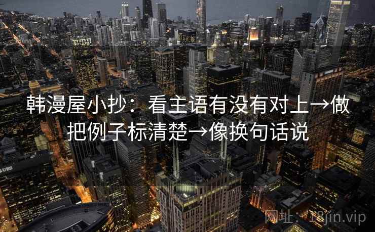 韩漫屋小抄:看主语有没有对上→做把例子标清楚→像换句话说 韩漫屋小抄:看主语有没有对上→做把例子标清楚→像换句话说