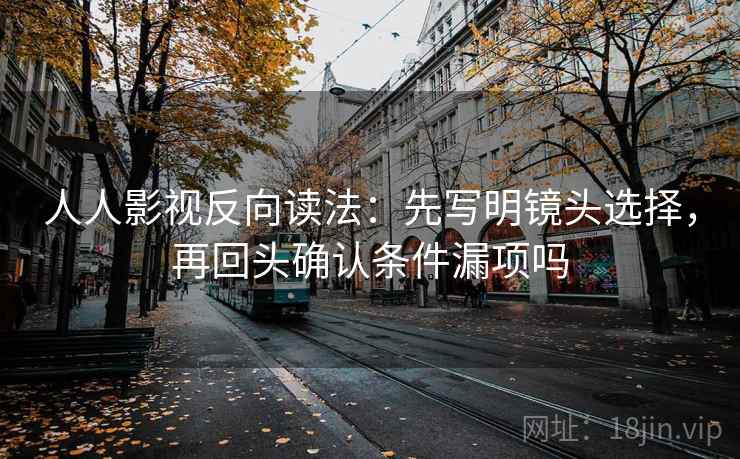 人人影视反向读法:先写明镜头选择,再回头确认条件漏项吗 人人影视反向读法:先写明镜头选择,再回头确认条件漏项吗
