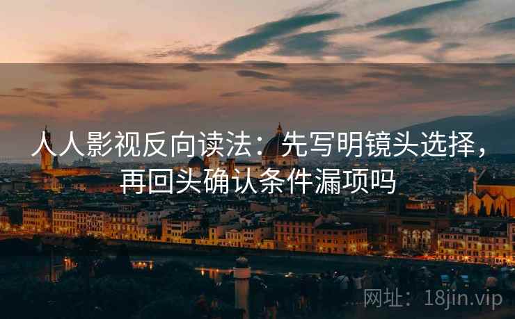 人人影视反向读法:先写明镜头选择,再回头确认条件漏项吗 人人影视反向读法:先写明镜头选择,再回头确认条件漏项吗
