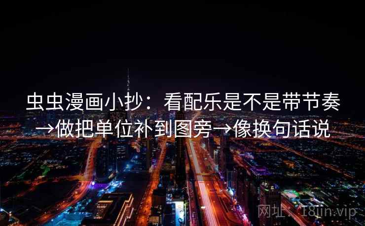 虫虫漫画小抄:看配乐是不是带节奏→做把单位补到图旁→像换句话说 虫虫漫画小抄:看配乐是不是带节奏→做把单位补到图旁→像换句话说