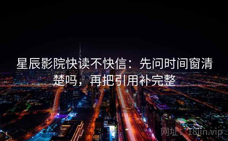 星辰影院快读不快信:先问时间窗清楚吗,再把引用补完整 星辰影院快读不快信:先问时间窗清楚吗,再把引用补完整