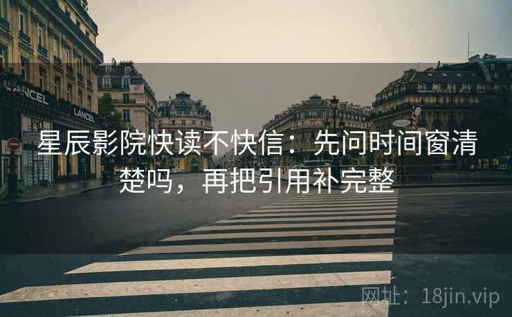 星辰影院快读不快信:先问时间窗清楚吗,再把引用补完整 星辰影院快读不快信:先问时间窗清楚吗,再把引用补完整