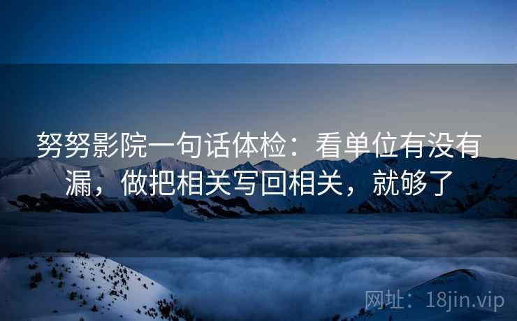 努努影院一句话体检:看单位有没有漏,做把相关写回相关,就够了 努努影院一句话体检:看单位有没有漏,做把相关写回相关,就够了