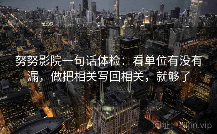 努努影院一句话体检:看单位有没有漏,做把相关写回相关,就够了 努努影院一句话体检:看单位有没有漏,做把相关写回相关,就够了