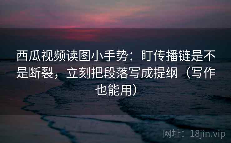 西瓜视频读图小手势:盯传播链是不是断裂,立刻把段落写成提纲(写作也能用) 西瓜视频读图小手势:盯传播链是不是断裂,立刻把段落写成提纲(写作也能用)