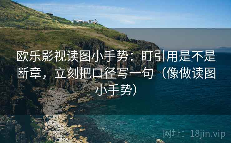 欧乐影视读图小手势:盯引用是不是断章,立刻把口径写一句(像做读图小手势) 欧乐影视读图小手势:盯引用是不是断章,立刻把口径写一句(像做读图小手势)