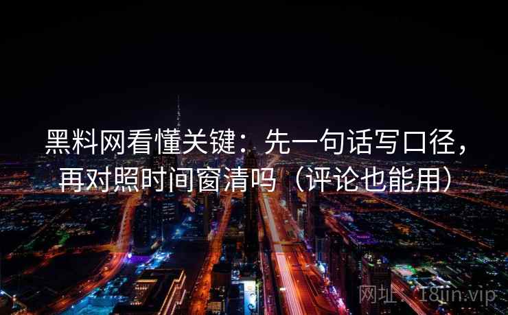 黑料网看懂关键:先一句话写口径,再对照时间窗清吗(评论也能用) 黑料网看懂关键:先一句话写口径,再对照时间窗清吗(评论也能用)