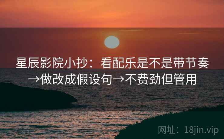 星辰影院小抄：看配乐是不是带节奏→做改成假设句→不费劲但管用