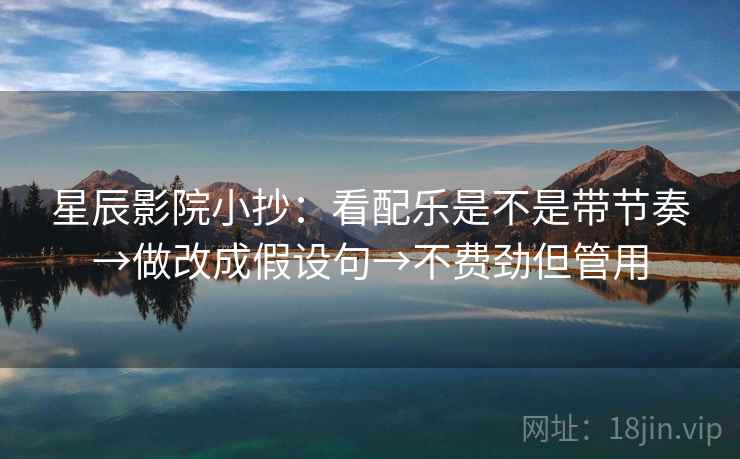 星辰影院小抄:看配乐是不是带节奏→做改成假设句→不费劲但管用 星辰影院小抄:看配乐是不是带节奏→做改成假设句→不费劲但管用