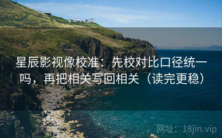 星辰影视像校准:先校对比口径统一吗,再把相关写回相关(读完更稳) 星辰影视像校准:先校对比口径统一吗,再把相关写回相关(读完更稳)
