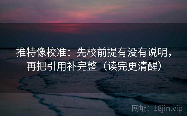 推特像校准:先校前提有没有说明,再把引用补完整(读完更清醒) 推特像校准:先校前提有没有说明,再把引用补完整(读完更清醒)