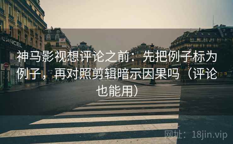 神马影视想评论之前：先把例子标为例子，再对照剪辑暗示因果吗（评论也能用）