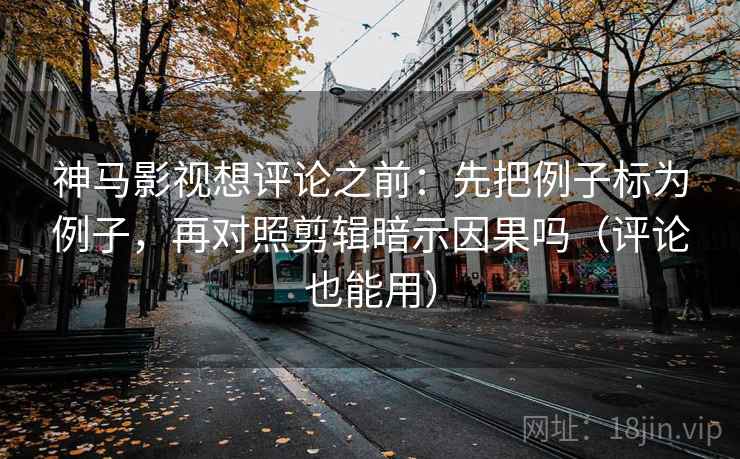 神马影视想评论之前:先把例子标为例子,再对照剪辑暗示因果吗(评论也能用) 神马影视想评论之前:先把例子标为例子,再对照剪辑暗示因果吗(评论也能用)