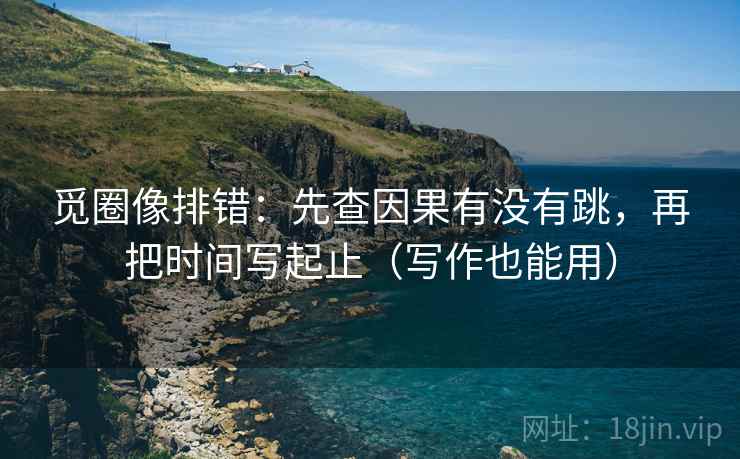 觅圈像排错:先查因果有没有跳,再把时间写起止(写作也能用) 觅圈像排错:先查因果有没有跳,再把时间写起止(写作也能用)