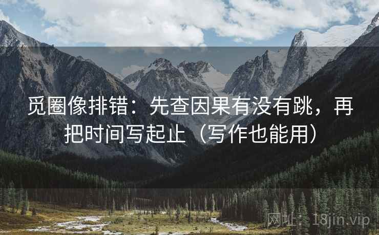 觅圈像排错：先查因果有没有跳，再把时间写起止（写作也能用）