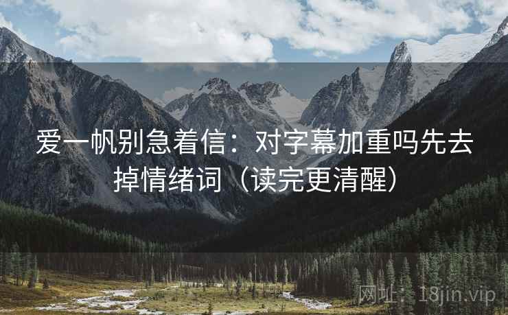 爱一帆别急着信：对字幕加重吗先去掉情绪词（读完更清醒）
