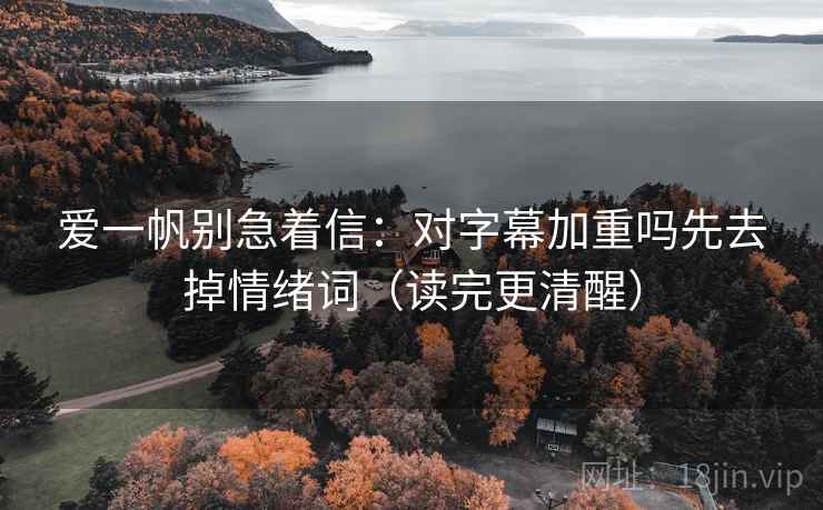 爱一帆别急着信:对字幕加重吗先去掉情绪词(读完更清醒) 爱一帆别急着信:对字幕加重吗先去掉情绪词(读完更清醒)